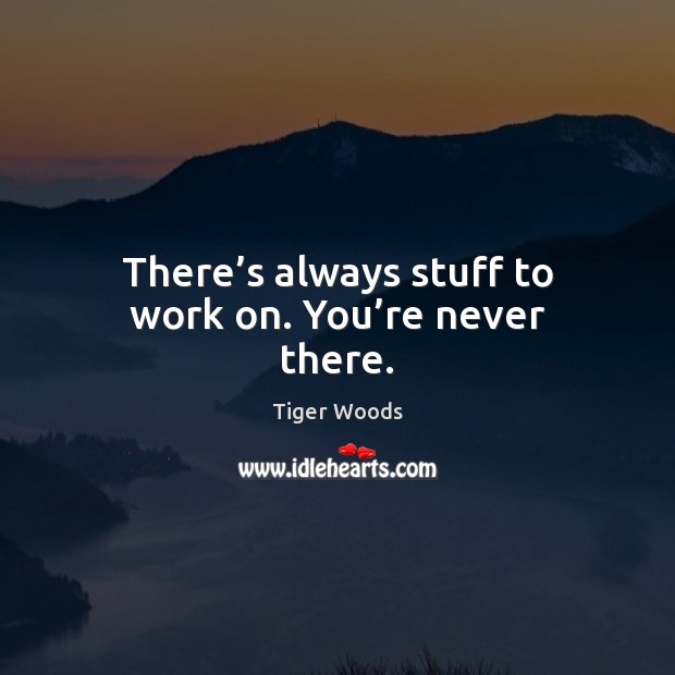 There’s always stuff to work on. You’re never there. Image