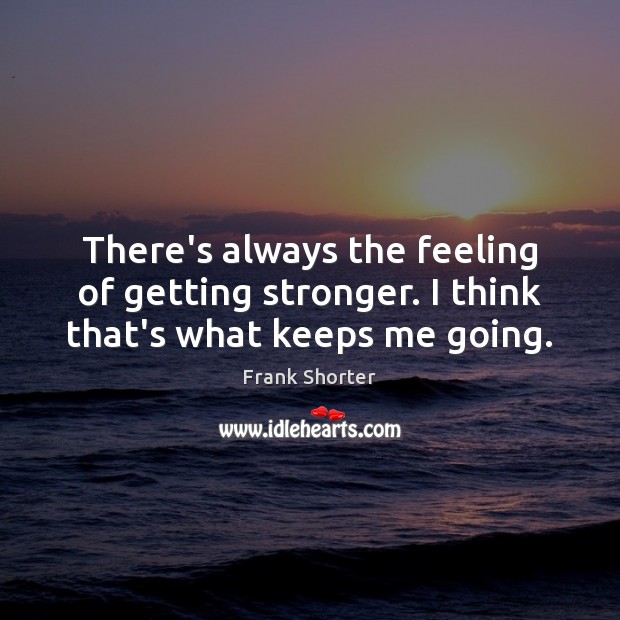 There’s always the feeling of getting stronger. I think that’s what keeps me going. Frank Shorter Picture Quote