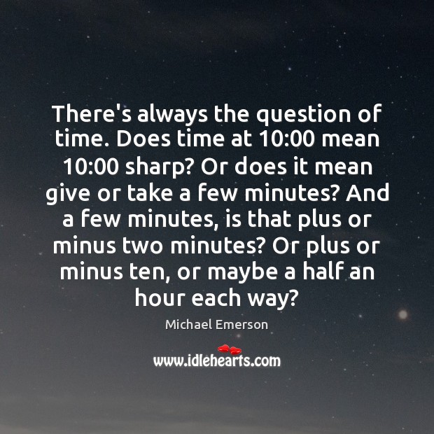 There’s always the question of time. Does time at 10:00 mean 10:00 sharp? Or Michael Emerson Picture Quote
