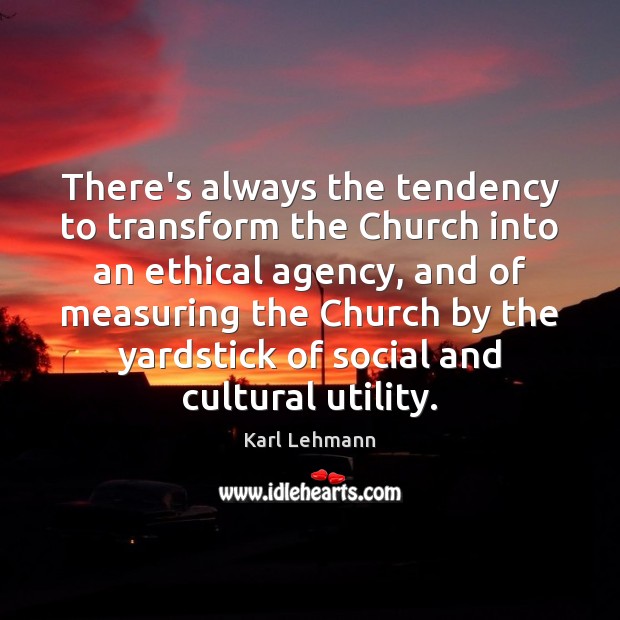 There’s always the tendency to transform the Church into an ethical agency, Karl Lehmann Picture Quote