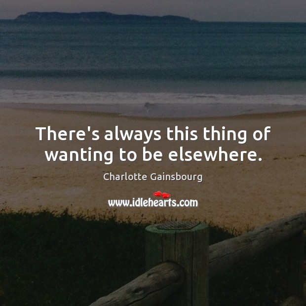 There’s always this thing of wanting to be elsewhere. Charlotte Gainsbourg Picture Quote