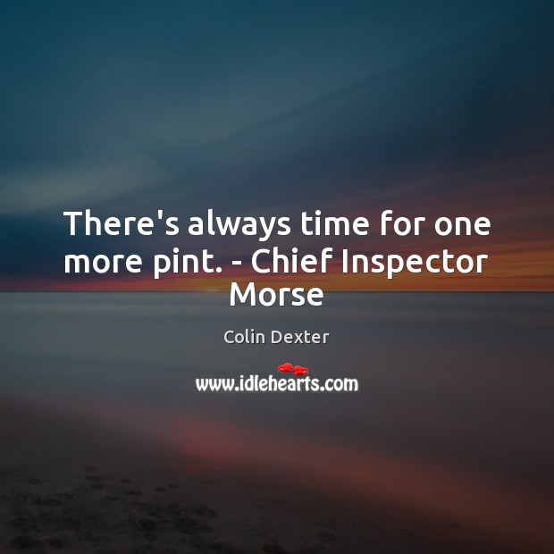 There’s always time for one more pint. – Chief Inspector Morse Colin Dexter Picture Quote