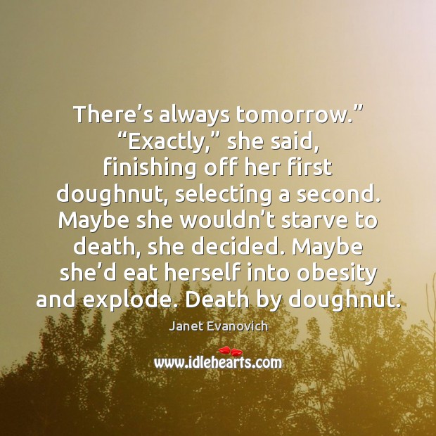There’s always tomorrow.” “Exactly,” she said, finishing off her first doughnut, Janet Evanovich Picture Quote
