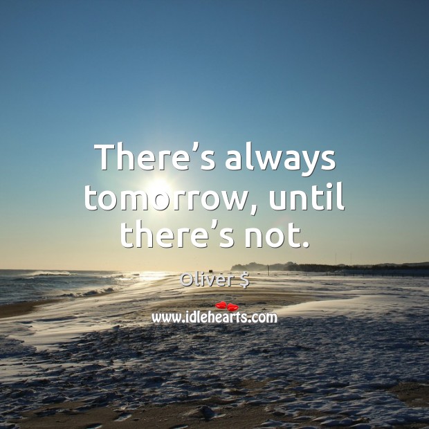 There’s always tomorrow, until there’s not. Oliver $ Picture Quote