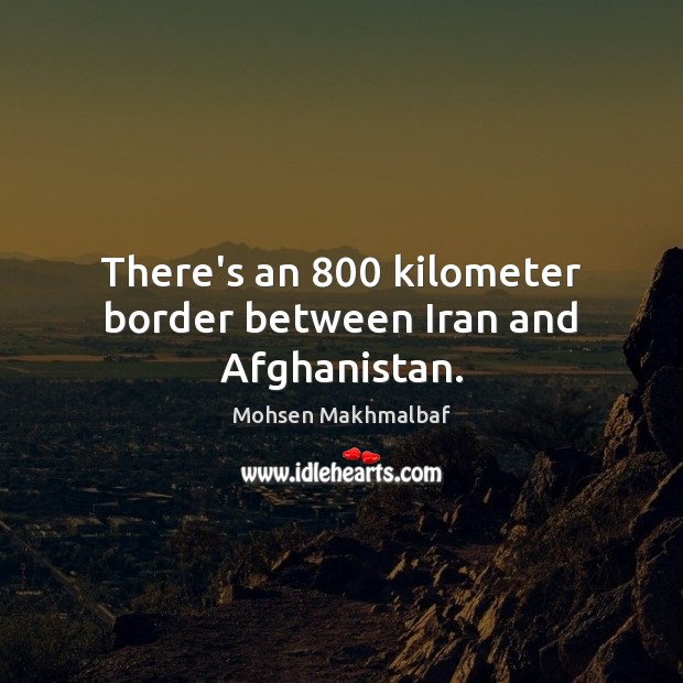 There’s an 800 kilometer border between Iran and Afghanistan. Mohsen Makhmalbaf Picture Quote