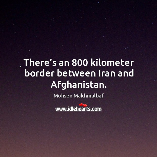 There’s an 800 kilometer border between iran and afghanistan. Mohsen Makhmalbaf Picture Quote
