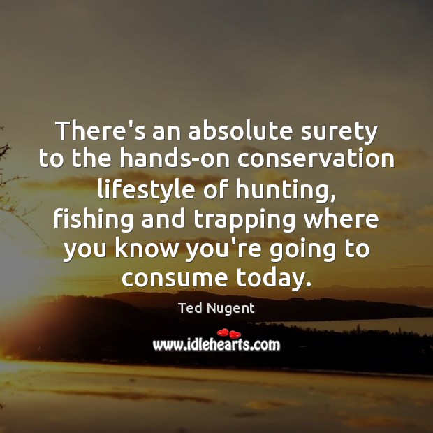 There’s an absolute surety to the hands-on conservation lifestyle of hunting, fishing Ted Nugent Picture Quote