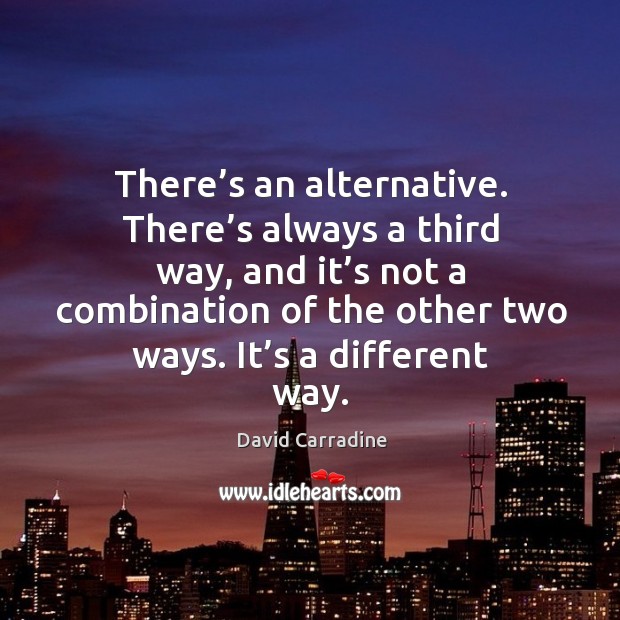 There’s an alternative. There’s always a third way, and it’s not a combination of the David Carradine Picture Quote