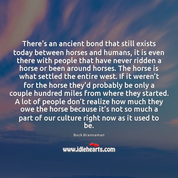 There’s an ancient bond that still exists today between horses and humans, Buck Brannaman Picture Quote