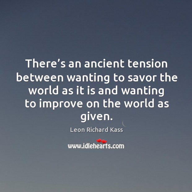 There’s an ancient tension between wanting to savor the world as it is and wanting to improve on the world as given. 