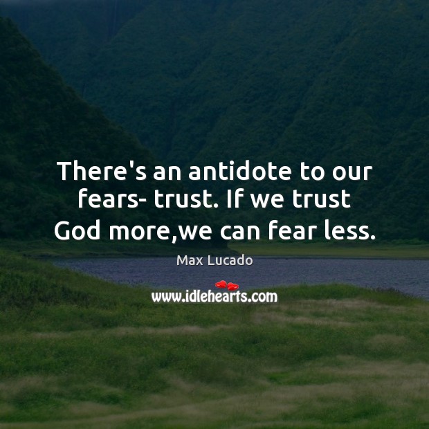 There’s an antidote to our fears- trust. If we trust God more,we can fear less. Max Lucado Picture Quote