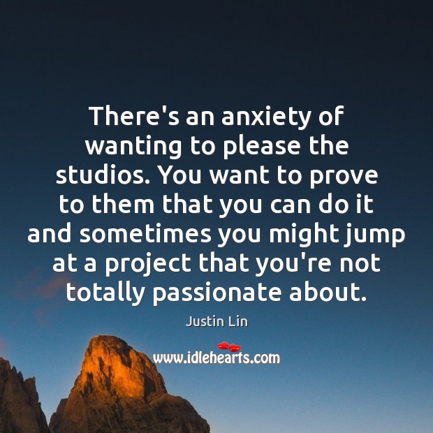 There’s an anxiety of wanting to please the studios. You want to Justin Lin Picture Quote
