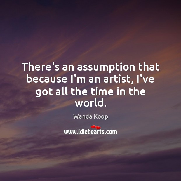 There’s an assumption that because I’m an artist, I’ve got all the time in the world. Wanda Koop Picture Quote