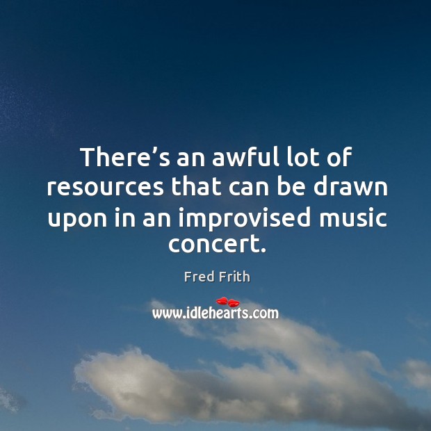 There’s an awful lot of resources that can be drawn upon in an improvised music concert. Fred Frith Picture Quote