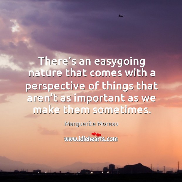 There’s an easygoing nature that comes with a perspective of things that aren’t as important as we make them sometimes. Marguerite Moreau Picture Quote