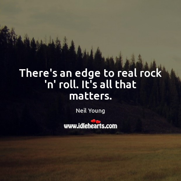 There’s an edge to real rock ‘n’ roll. It’s all that matters. Neil Young Picture Quote
