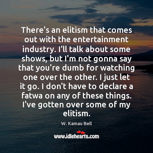 There’s an elitism that comes out with the entertainment industry. I’ll talk W. Kamau Bell Picture Quote