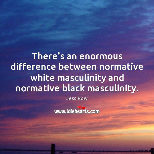 There’s an enormous difference between normative white masculinity and normative black masculinity. Jess Row Picture Quote