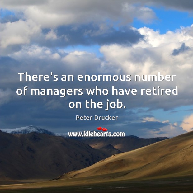 There’s an enormous number of managers who have retired on the job. Image