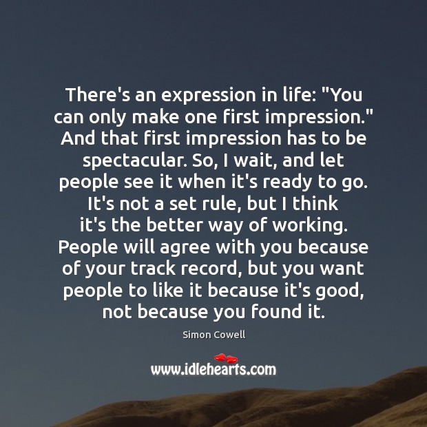 There’s an expression in life: “You can only make one first impression.” Simon Cowell Picture Quote