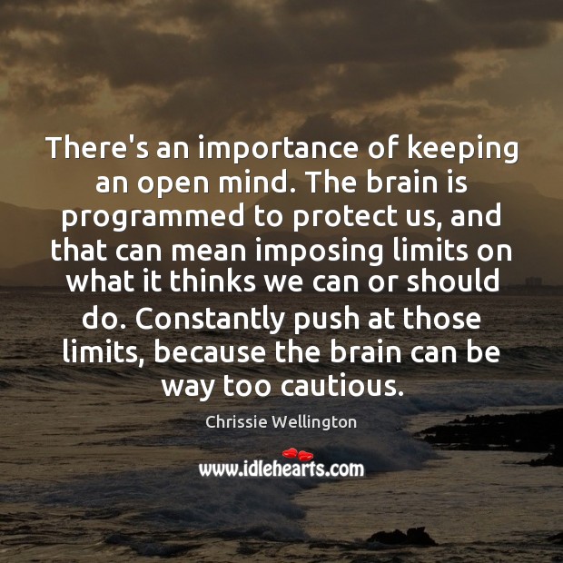 There’s an importance of keeping an open mind. The brain is programmed 