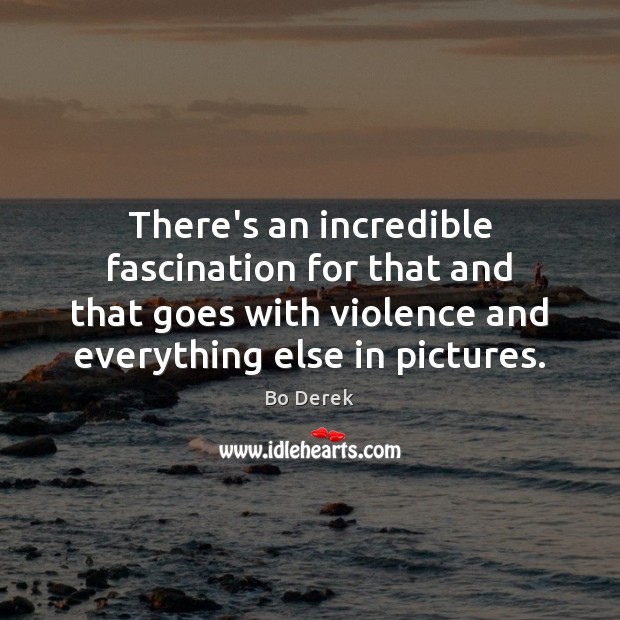 There’s an incredible fascination for that and that goes with violence and Bo Derek Picture Quote