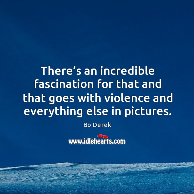 There’s an incredible fascination for that and that goes with violence and everything else in pictures. Bo Derek Picture Quote