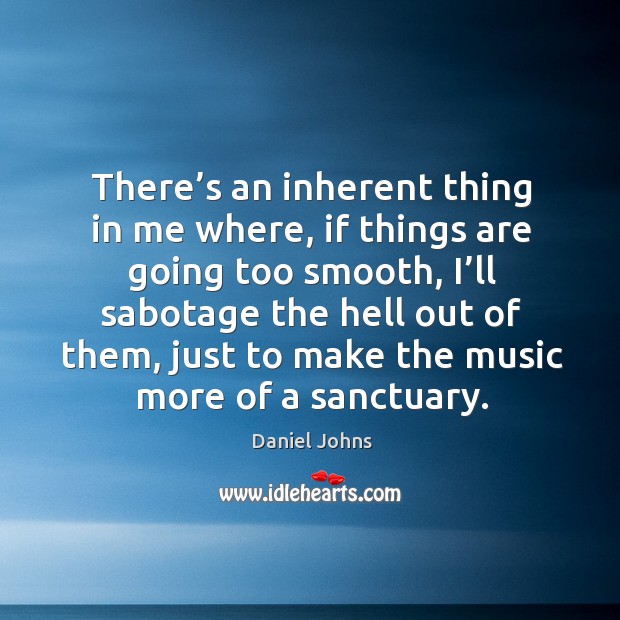 There’s an inherent thing in me where, if things are going too smooth, I’ll sabotage the hell Daniel Johns Picture Quote