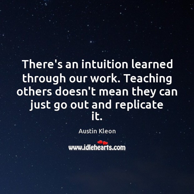 There’s an intuition learned through our work. Teaching others doesn’t mean they Austin Kleon Picture Quote