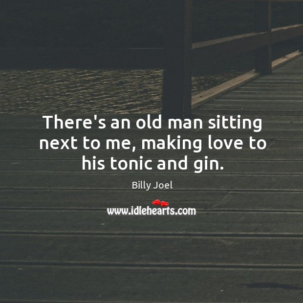 There’s an old man sitting next to me, making love to his tonic and gin. Billy Joel Picture Quote
