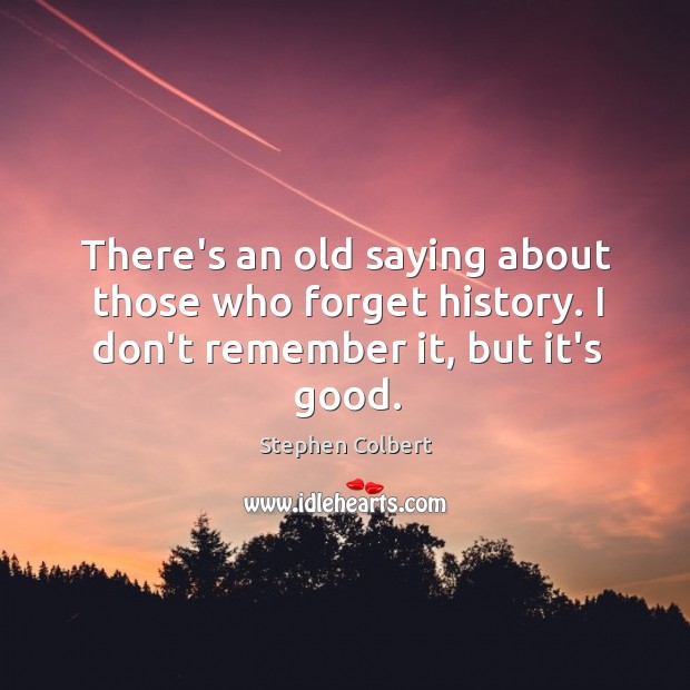 There’s an old saying about those who forget history. I don’t remember it, but it’s good. Stephen Colbert Picture Quote
