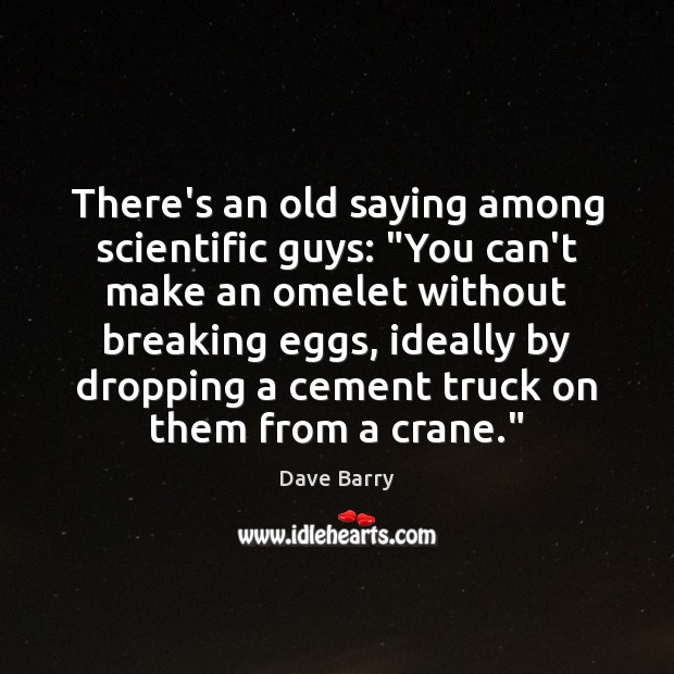 There’s an old saying among scientific guys: “You can’t make an omelet Dave Barry Picture Quote
