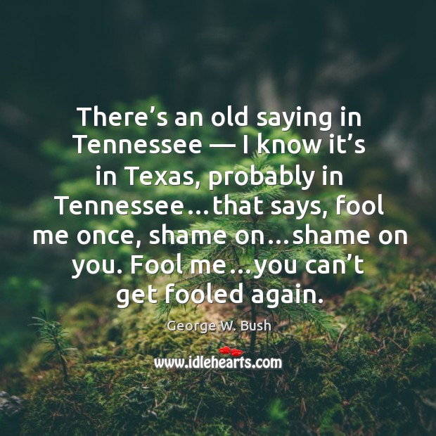 There’s an old saying in tennessee — I know it’s in texas, probably in tennessee George W. Bush Picture Quote