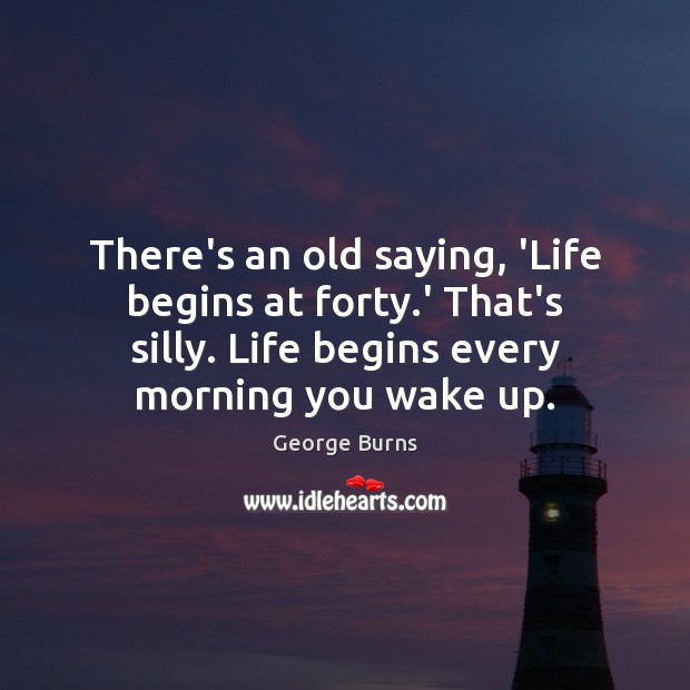There’s an old saying, ‘Life begins at forty.’ That’s silly. Life George Burns Picture Quote