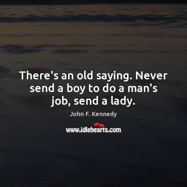 There’s an old saying. Never send a boy to do a man’s job, send a lady. John F. Kennedy Picture Quote