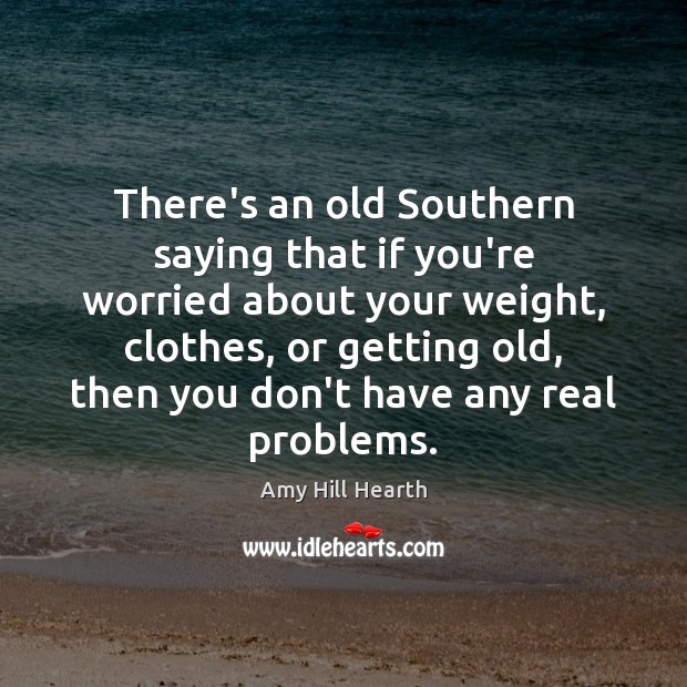 There’s an old Southern saying that if you’re worried about your weight, Amy Hill Hearth Picture Quote