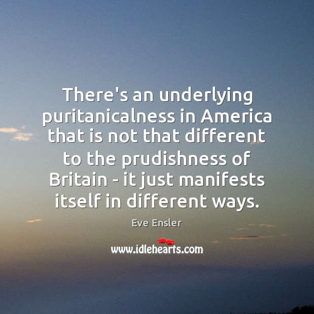 There’s an underlying puritanicalness in America that is not that different to Eve Ensler Picture Quote