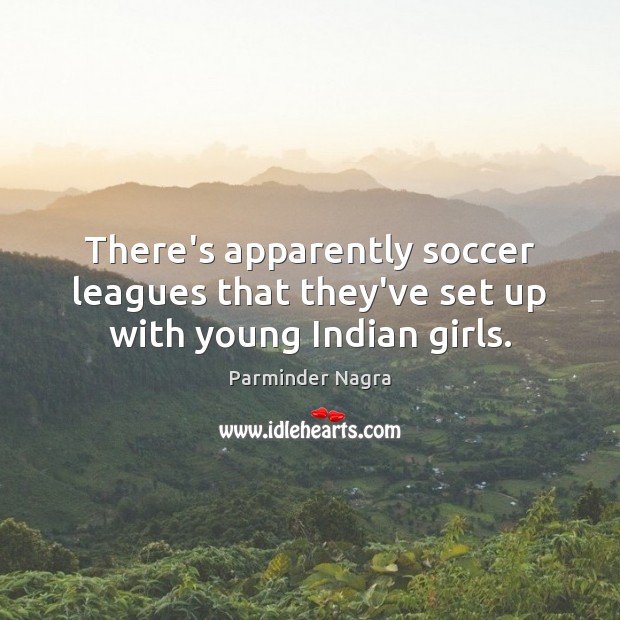 There’s apparently soccer leagues that they’ve set up with young Indian girls. Parminder Nagra Picture Quote