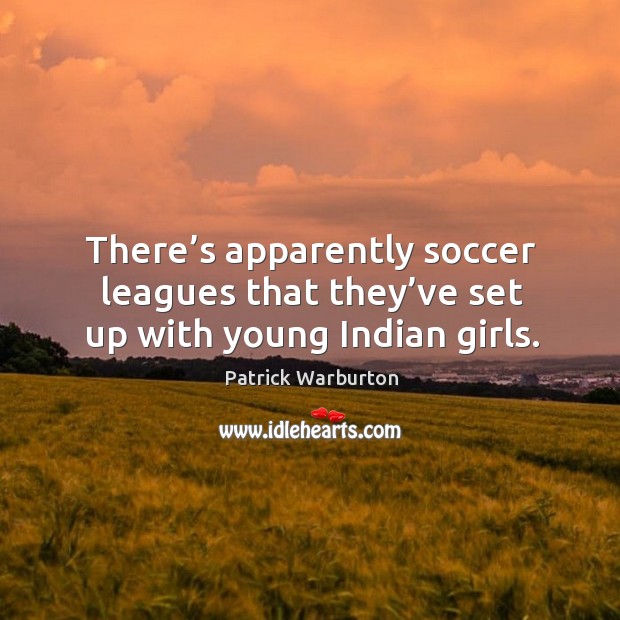 There’s apparently soccer leagues that they’ve set up with young indian girls. Patrick Warburton Picture Quote