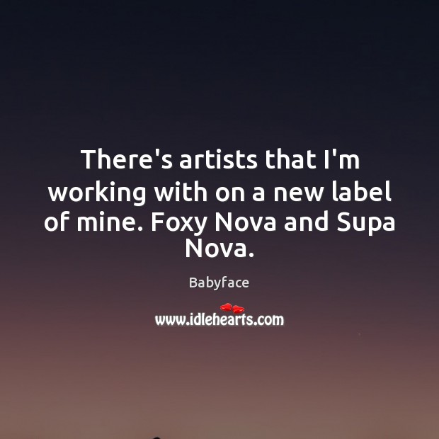 There’s artists that I’m working with on a new label of mine. Foxy Nova and Supa Nova. Babyface Picture Quote