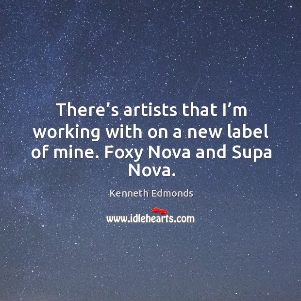 There’s artists that I’m working with on a new label of mine. Foxy nova and supa nova. Kenneth Edmonds Picture Quote