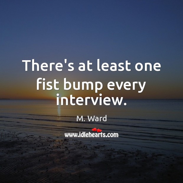 There’s at least one fist bump every interview. M. Ward Picture Quote