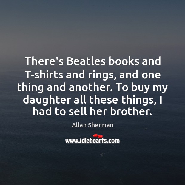 There’s Beatles books and T-shirts and rings, and one thing and another. Allan Sherman Picture Quote