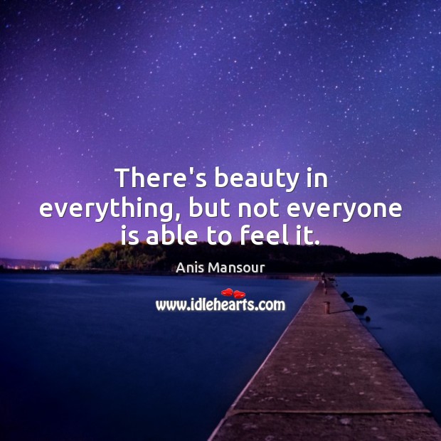 There’s beauty in everything, but not everyone is able to feel it. Anis Mansour Picture Quote