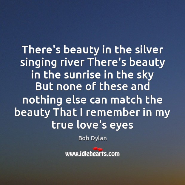 There’s beauty in the silver singing river There’s beauty in the sunrise Bob Dylan Picture Quote