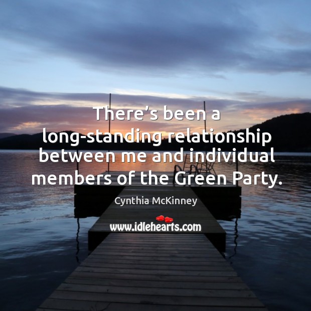 There’s been a long-standing relationship between me and individual members of the green party. Cynthia McKinney Picture Quote