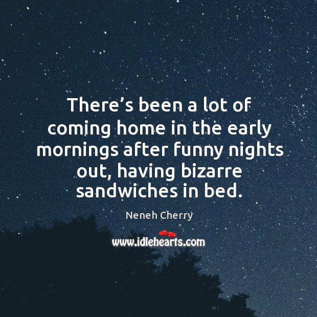 There’s been a lot of coming home in the early mornings after funny nights out, having bizarre sandwiches in bed. Neneh Cherry Picture Quote