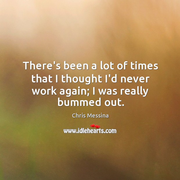 There’s been a lot of times that I thought I’d never work again; I was really bummed out. Chris Messina Picture Quote