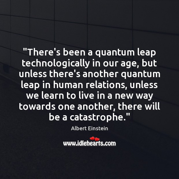 “There’s been a quantum leap technologically in our age, but unless there’s Albert Einstein Picture Quote