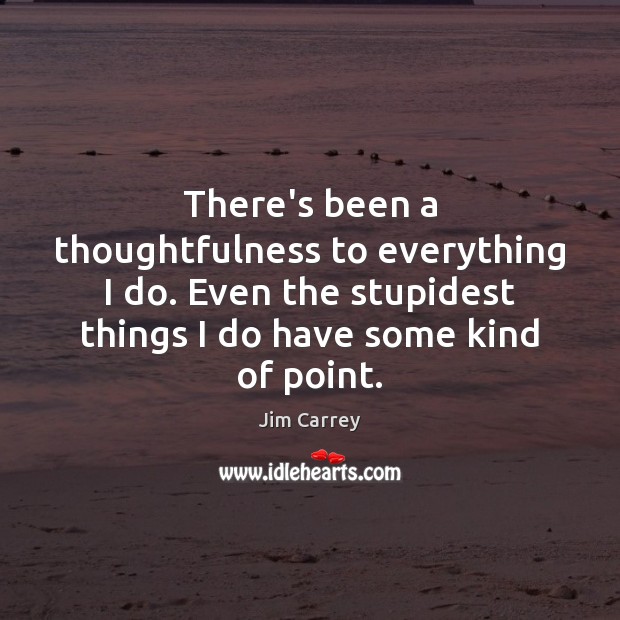 There’s been a thoughtfulness to everything I do. Even the stupidest things Jim Carrey Picture Quote